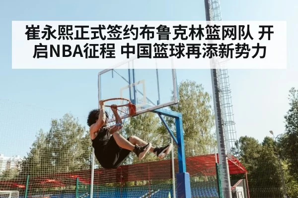 崔永熙正式签约布鲁克林篮网队 开启NBA征程 中国篮球再添新势力