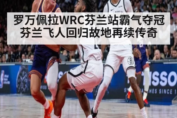 罗万佩拉WRC芬兰站霸气夺冠 芬兰飞人回归故地再续传奇