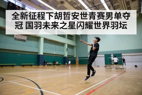 全新征程下胡哲安世青赛男单夺冠 国羽未来之星闪耀世界羽坛