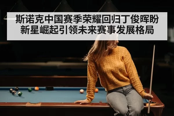 斯诺克中国赛季荣耀回归丁俊晖盼新星崛起引领未来赛事发展格局