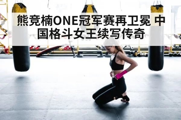 熊竞楠ONE冠军赛再卫冕 中国格斗女王续写传奇