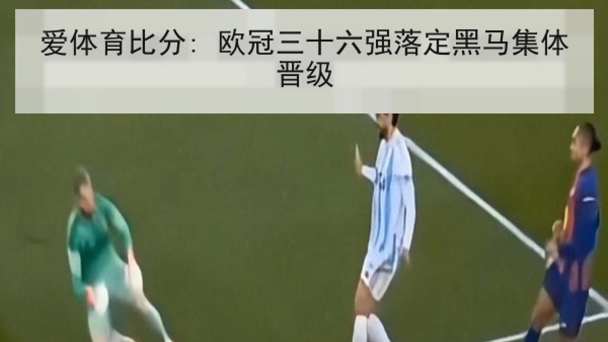 爱体育比分: 欧冠三十六强落定黑马集体晋级