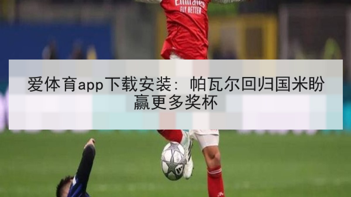 爱体育app下载安装: 帕瓦尔回归国米盼赢更多奖杯