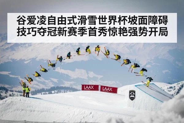 谷爱凌自由式滑雪世界杯坡面障碍技巧夺冠新赛季首秀惊艳强势开局