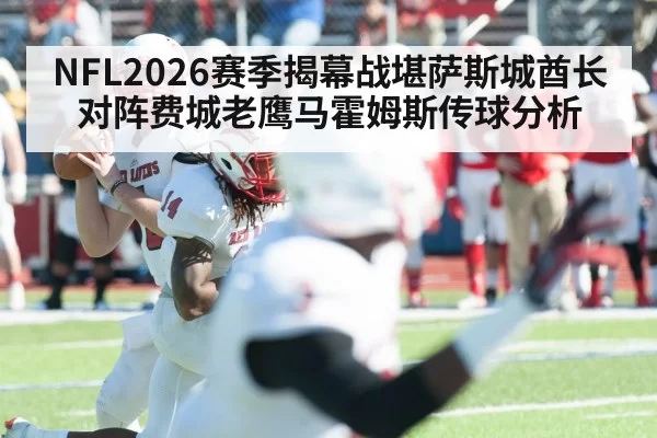 NFL2026赛季揭幕战堪萨斯城酋长对阵费城老鹰马霍姆斯传球分析