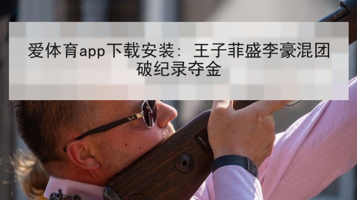 爱体育app下载安装: 王子菲盛李豪混团破纪录夺金