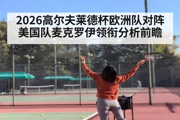 2026高尔夫莱德杯欧洲队对阵美国队麦克罗伊领衔分析前瞻